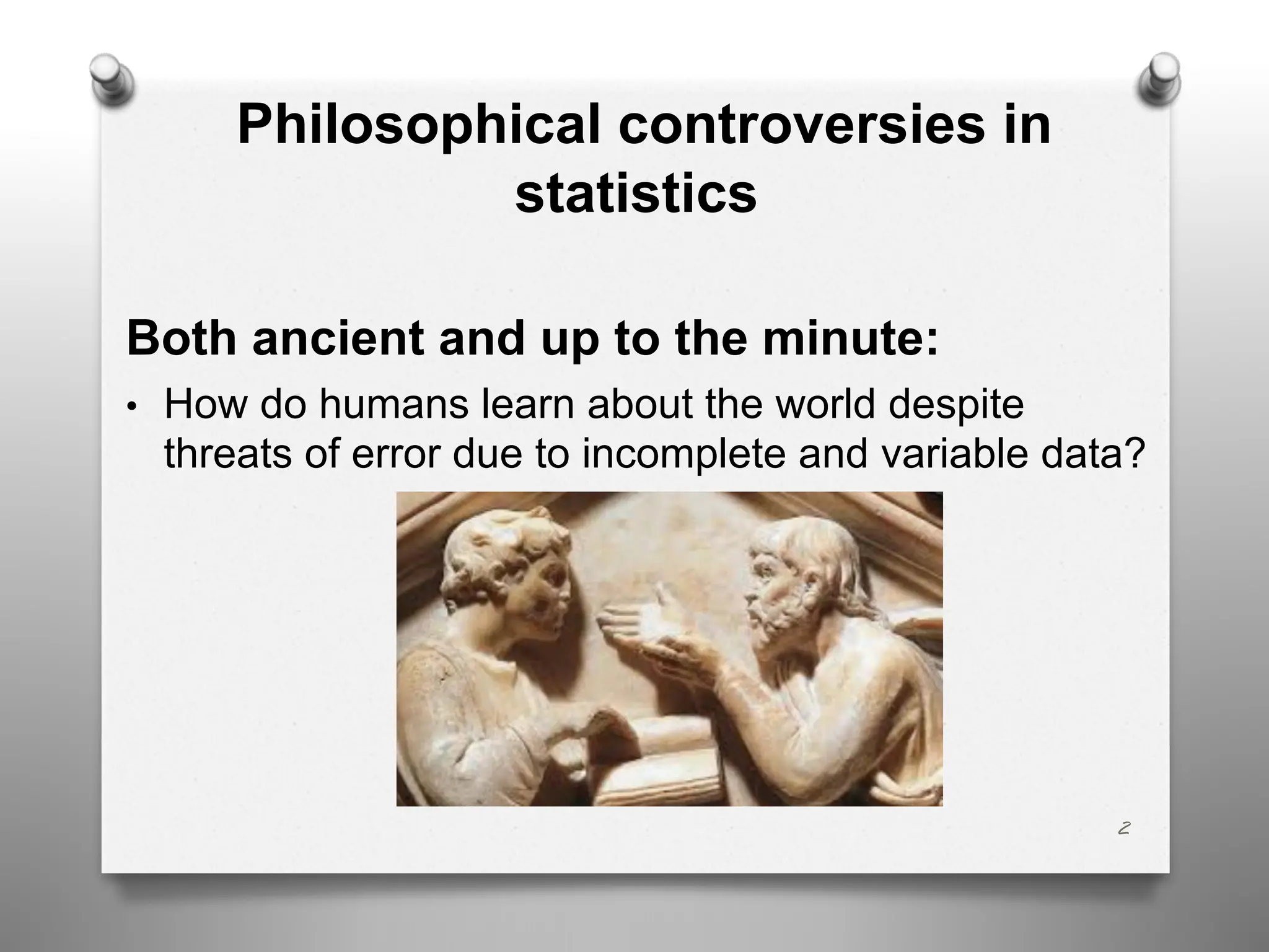 Philosophical controversies in
statistics
Both ancient and up to the minute:
• How do humans learn about the world despite
threats of error due to incomplete and variable data?
2
 
