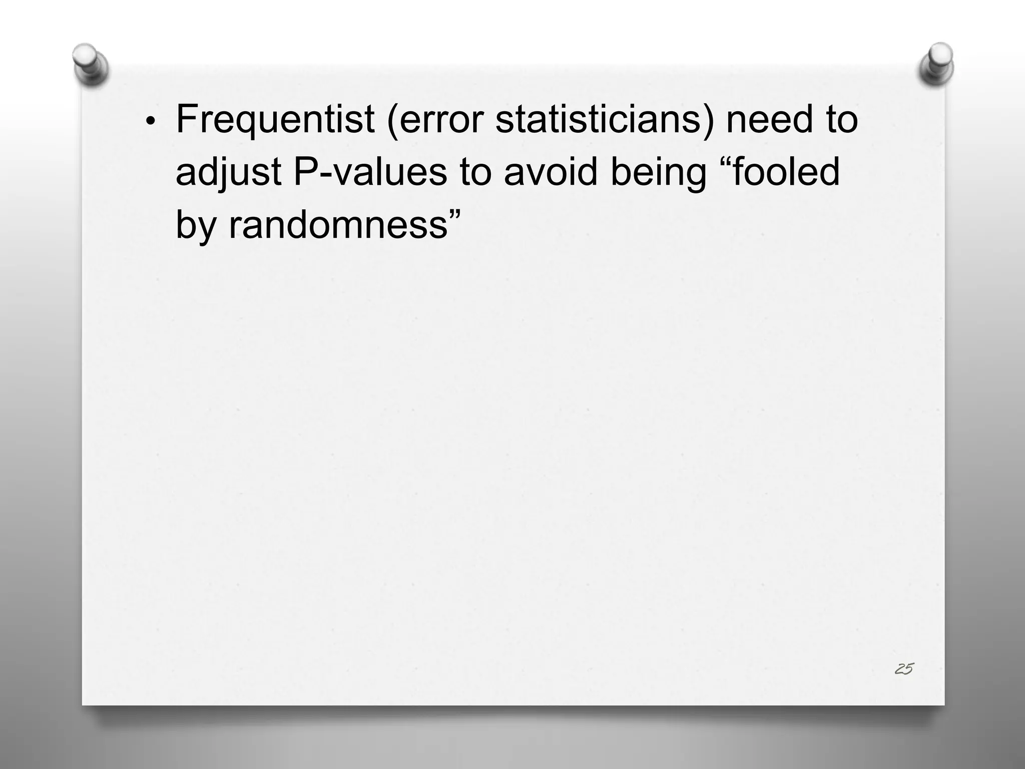• Frequentist (error statisticians) need to
adjust P-values to avoid being “fooled
by randomness”
25
 
