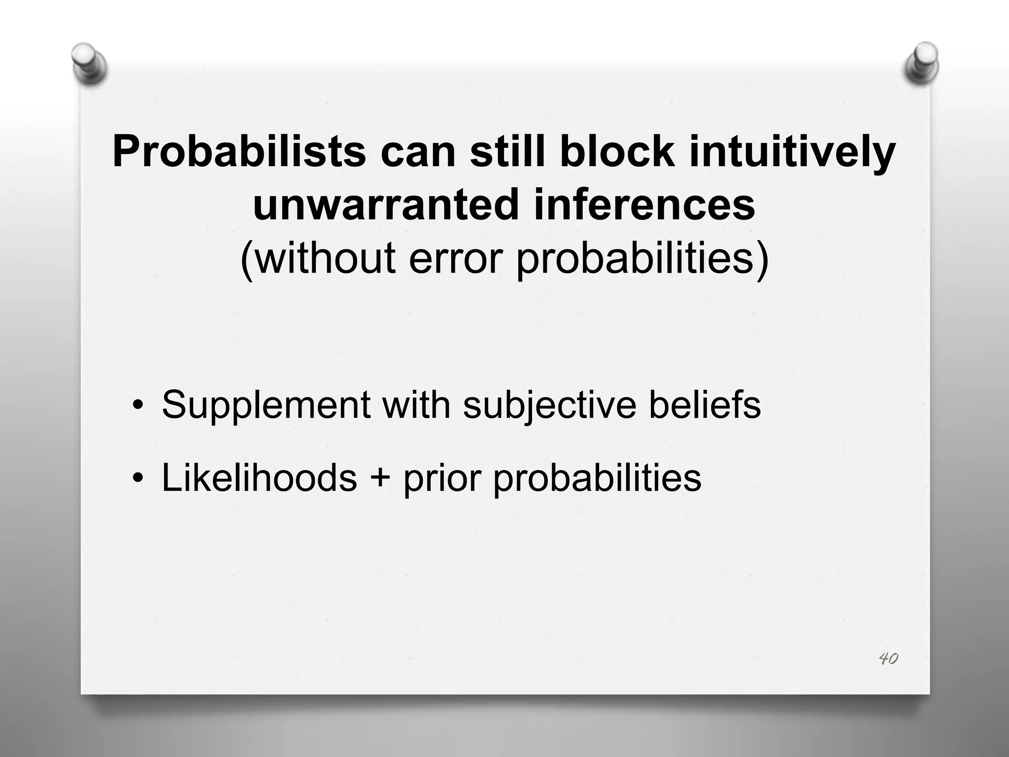 Probabilists can still block intuitively
unwarranted inferences
(without error probabilities)
• Supplement with subjective beliefs
• Likelihoods + prior probabilities
40
 