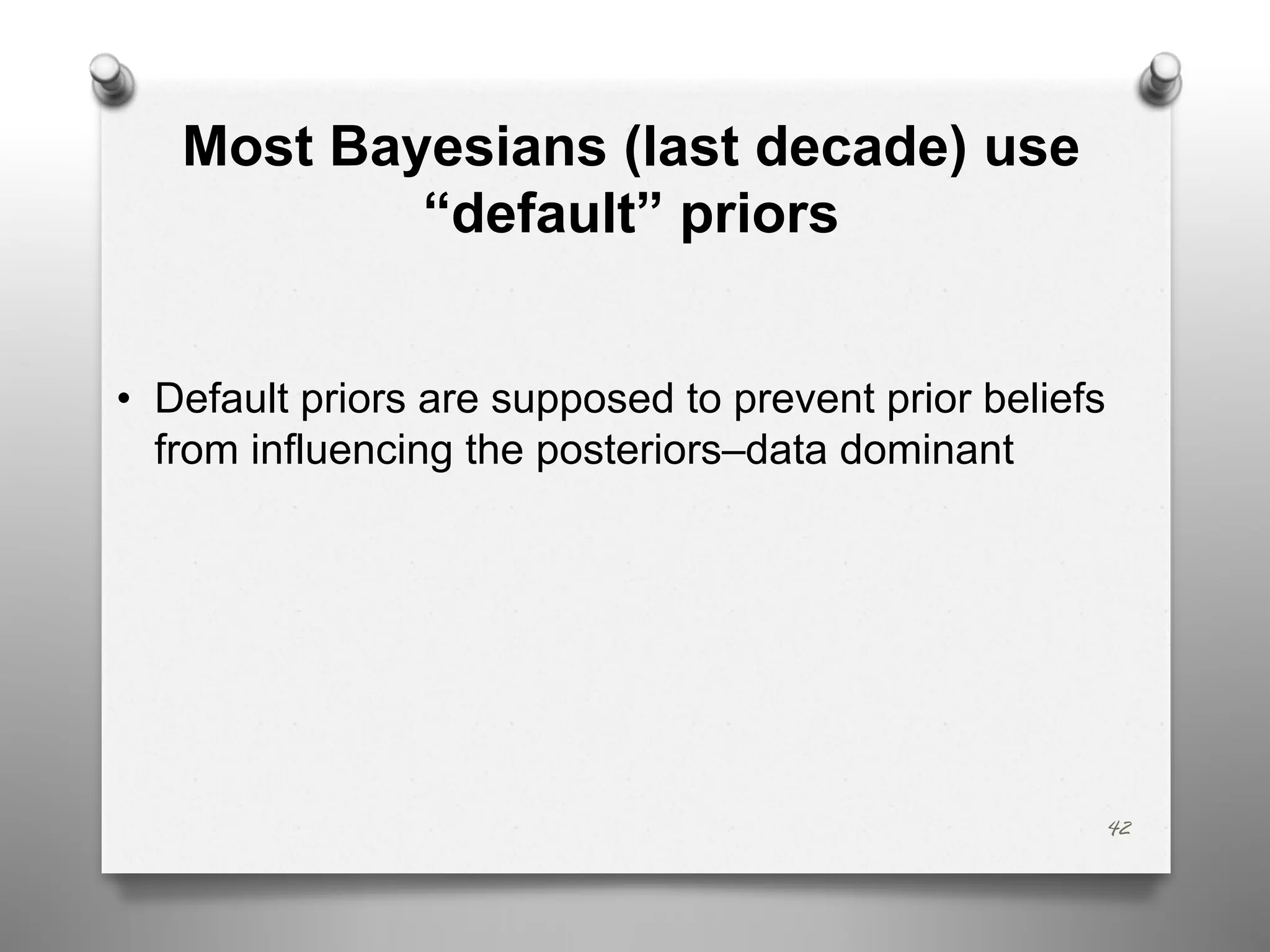 Most Bayesians (last decade) use
“default” priors
• Default priors are supposed to prevent prior beliefs
from influencing the posteriors–data dominant
42
 