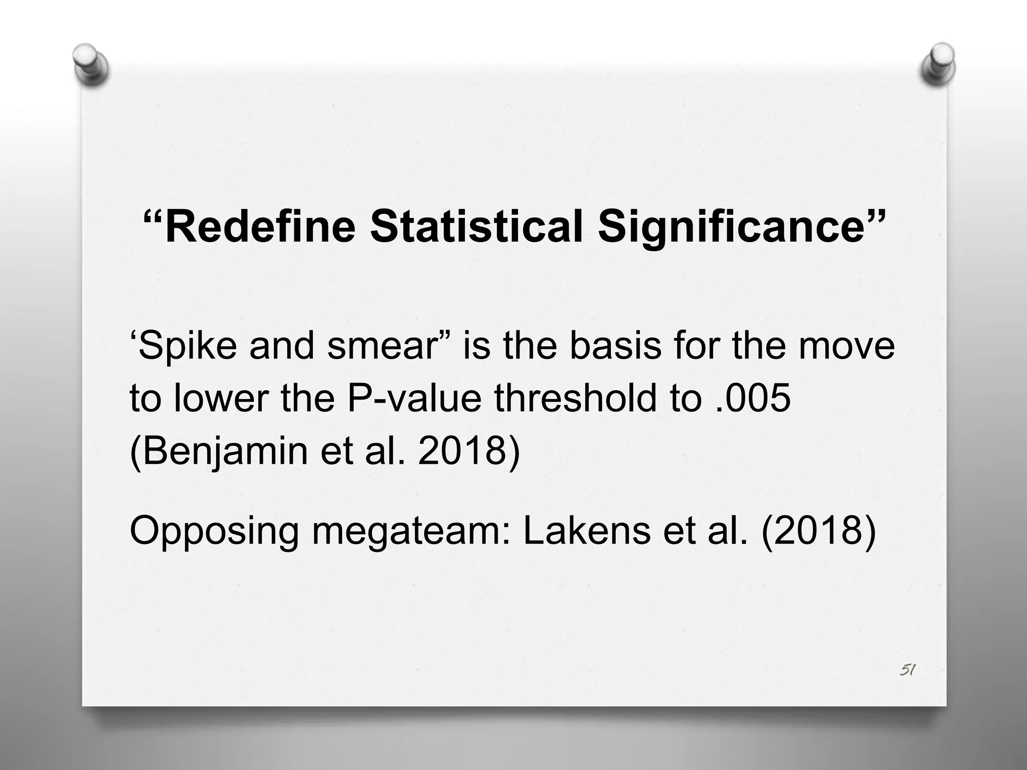 “Redefine Statistical Significance”
‘Spike and smear” is the basis for the move
to lower the P-value threshold to .005
(Benjamin et al. 2018)
Opposing megateam: Lakens et al. (2018)
51
 