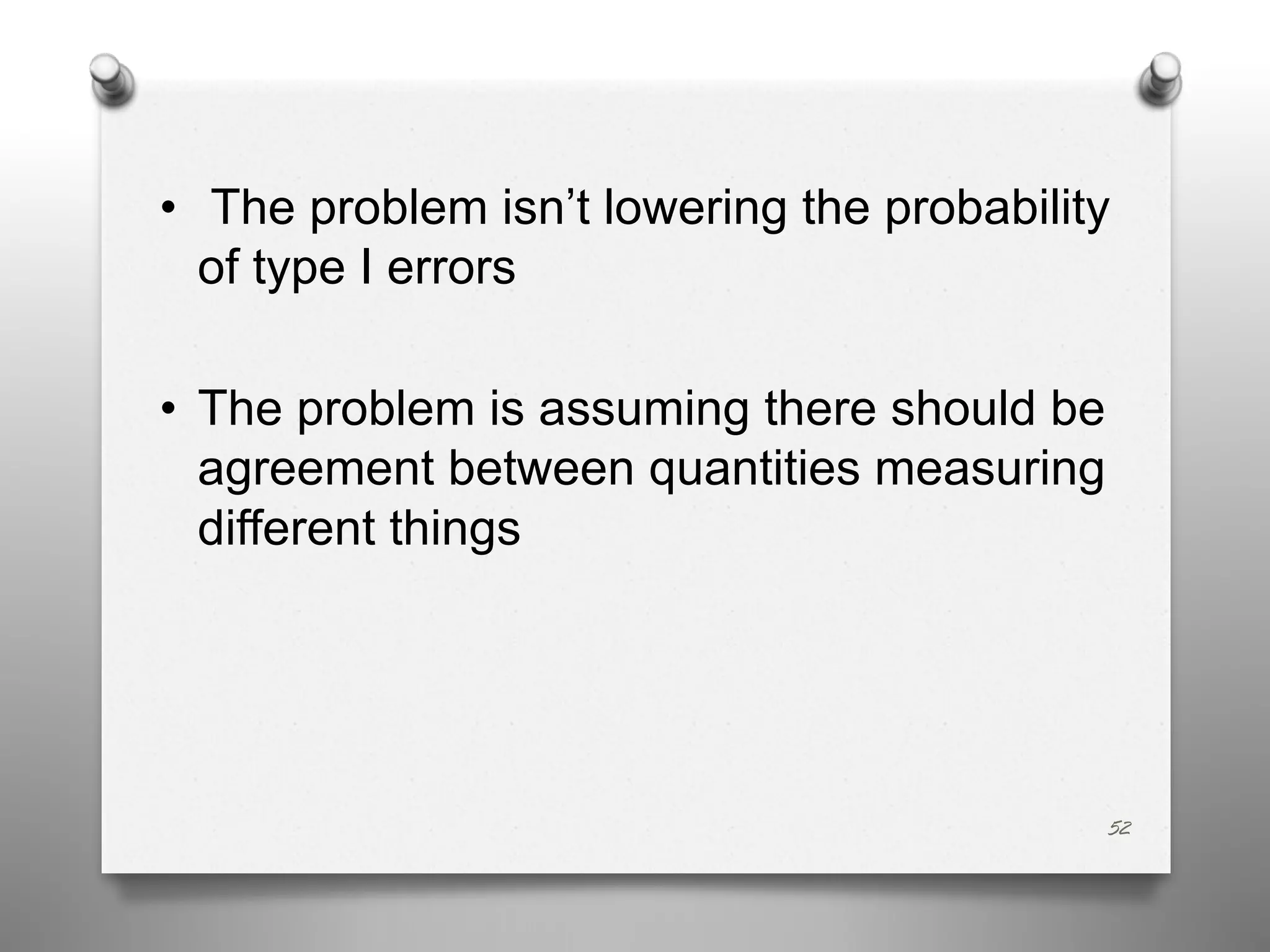 • The problem isn’t lowering the probability
of type I errors
• The problem is assuming there should be
agreement between quantities measuring
different things
52
 