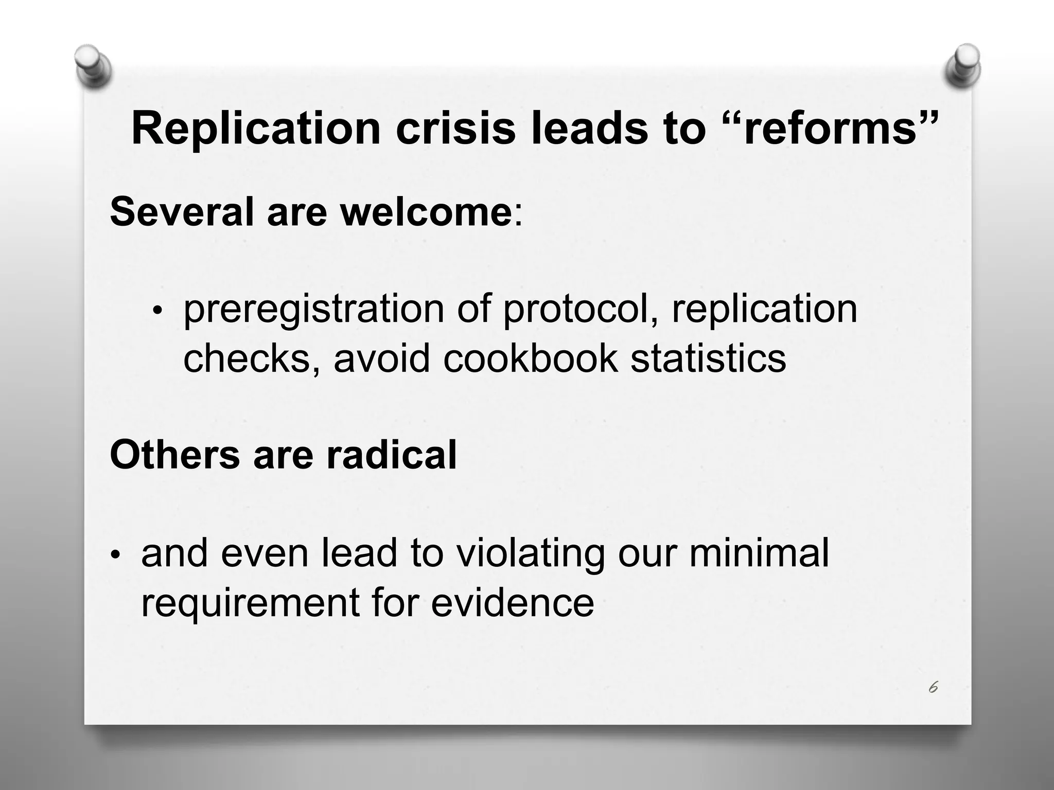 Replication crisis leads to “reforms”
Several are welcome:
• preregistration of protocol, replication
checks, avoid cookbook statistics
Others are radical
• and even lead to violating our minimal
requirement for evidence
6
 