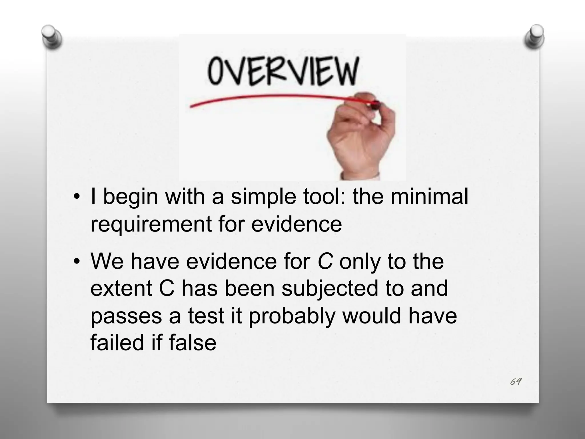 • I begin with a simple tool: the minimal
requirement for evidence
• We have evidence for C only to the
extent C has been subjected to and
passes a test it probably would have
failed if false
69
 