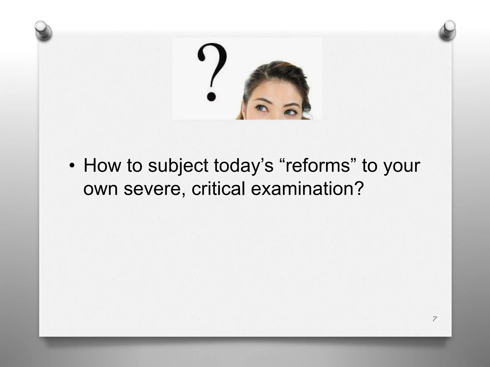 • How to subject today’s “reforms” to your
own severe, critical examination?
7
 