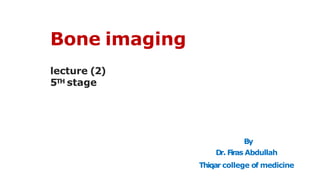 Bone imaging
lecture (2)
5TH stage
By
Dr. Firas Abdullah
Thiqar college of medicine
 