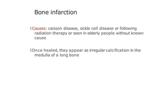 Bone infarction
🠶 Causes: caisson disease, sickle cell disease or following
radiation therapy or seen in elderly people without known
cause
🠶Once healed, they appear as irregular calcification in the
medulla of a long bone
 
