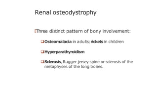 Renal osteodystrophy
🠶Three distinct pattern of bony involvement:
Osteomalacia in adults;rickets in children
Hyperparathyroidism
Sclerosis, Rugger jersey spine or sclerosis of the
metaphyses of the long bones.
 