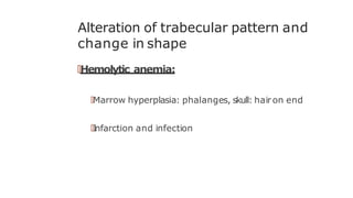 Alteration of trabecular pattern and
change in shape
🠶Hemolytic anemia:
🠶Marrow hyperplasia: phalanges, skull: hairon end
🠶I
nfarction and infection
 