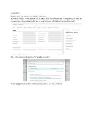 ANEXOS
Habilitación de usuarios > Usuario Almacén
Cuando el sistema no nos permite ver el detalle de la recepción creada, ni tampoco de las listas de
recepciones, entonces es probable que el usuario no esté habilitado como usuario almacén:
Para editar esto, nos dirigimos a “Empleados almacén”:
Y aquí agregamos el permiso para nuestro usuario en una línea adicional:
 