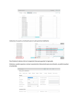 Indicamos el usuario y el almacén para el cuál queremos habilitarlo:
Para finalizar le damos click en la siguiente línea para guardar lo ingresado.
Entonces, cuando vayamos a revisar nuevamente el documento para ese almacén, se podrá visualizar
el contenido:
 