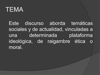 TEMA
Este discurso aborda temáticas
sociales y de actualidad, vinculadas a
una determinada plataforma
ideológica, de raigambre ética o
moral.
 