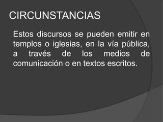 CIRCUNSTANCIAS
Estos discursos se pueden emitir en
templos o iglesias, en la vía pública,
a través de los medios de
comunicación o en textos escritos.
 
