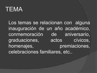TEMA
Los temas se relacionan con alguna
inauguración de un año académico,
conmemoración de aniversario,
graduaciones, actos cívicos,
homenajes, premiaciones,
celebraciones familiares, etc..
 