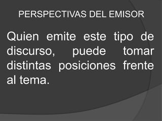 PERSPECTIVAS DEL EMISOR
Quien emite este tipo de
discurso, puede tomar
distintas posiciones frente
al tema.
 
