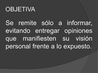 OBJETIVA
Se remite sólo a informar,
evitando entregar opiniones
que manifiesten su visión
personal frente a lo expuesto.
 