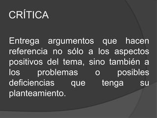 CRÍTICA
Entrega argumentos que hacen
referencia no sólo a los aspectos
positivos del tema, sino también a
los problemas o posibles
deficiencias que tenga su
planteamiento.
 