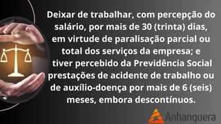 Deixar de trabalhar, com percepção do
salário, por mais de 30 (trinta) dias,
em virtude de paralisação parcial ou
total dos serviços da empresa; e
tiver percebido da Previdência Social
prestações de acidente de trabalho ou
de auxílio-doença por mais de 6 (seis)
meses, embora descontínuos.
 