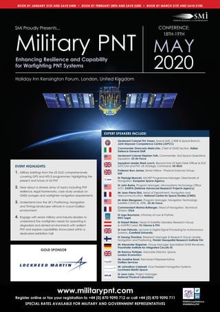 www.militarypnt.com
Register online or fax your registration to +44 (0) 870 9090 712 or call +44 (0) 870 9090 711
SPeCiAL RAteS AvAiLABLe FOR MiLitARy AnD GOveRnMent RePReSentAtiveS
@SMiGroupDefence
#SMiMilitaryPnt
eXPeRt SPeAKeRS inCLUDe:
Lieutenant Colonel tim vasen, Space SME, C4ISR & Space Branch,
Joint Airpower Competence Centre (JAPCC)
Commander Giancarlo Melicchio, Chief of GNSS Section, italian
Defence General Staff
Lieutenant Colonel Stephen toth, Commander, 2nd Space Operations
Squadron, US Air Force
Squadron Leader Mark Lynch, Beyond Line Of Sight Desk Officer & SO2
SATCOM and PNT, UK Strategic Command, UK MoD
Professor Bryn James, Senior Fellow - Physical Sciences Group,
Dstl
Dr Pierluigi Mancini, NAVISP Programme Manager, Directorate of
Navigation, european Space Agency
Dr John Burke, Program Manager, Microsystems Technology Office
MTO, DARPA (Defense Advanced Research Projects Agency)
Mr Jean-Pierre Diris, Head of Department, Navigation and
Telecommunication, national Centre for Space Studies (CneS)
Mr Arlen Biersgreen, Program Manager, Navigation Technology
Satellite 3 (NTS-3), AFRL, US Air Force
Commandant Marina Ballanger, Head of Navigation, Technical
Division, DGA
Dr ingo Baumann, Attorney at Law & Partner,
BhO Legal
Dr Robert Weber, Head of Satellite Geodesy Research Group
& AUSPRO Lead, tU-vienna & FFG
Dr ivan Petrunin, Lecturer in Digital Signal Processing for Autonomous
Systems, Cranfield University
Dr Sarang thombre, Research Manager & Research Group Leader,
Navigation and Positioning, Finnish Geospatial Research institute FGi
Mr Alexander Rügamer, Group Manager Specialized GNSS Receivers,
Fraunhofer institute for integrated Circuits iiS
Mr Rasmus Flytkjær, Associate Director, Space,
London economics
Ms Aureline Borel, Permanent Representative,
Galileo Services
Mr Johnathon Caldwell, Vice President Navigation Systems,
Lockheed Martin Space
Dr Leon Lobo, Project Manager,
national Physical Laboratory
BOOK BY JANUARY 31ST AND SAVE £400 • BOOK BY FEBRUARY 28TH AND SAVE £200 • BOOK BY MARCH 31ST AND SAVE £100
Holiday Inn Kensington Forum, London, United Kingdom
SMi Proudly Presents...
enhancing Resilience and Capability
for Warfighting PNT Systems
Military PNT
2020
CONFERENCE:
18TH-19TH
MAY
event hiGhLiGhtS:
1. Military briefings from the US DoD comprehensively
covering GPS and NTS-3 programmes: highlighting the
present and future of US PNT
2. Hear about a diverse array of topics including PNT
resilience, legal frameworks, case study analysis on
GNSS outages and warfighter navigation requirements
3. Understand how the UK’s Positioning, Navigation
and Timings landscape will look in a post-Galileo
environment
4. Engage with senior military and industry leaders to
understand the warfighters needs for operating in
degraded and denied environments with resilient
PNT and explore capabilities showcased within a
dedicated exhibition hall
GOLD SPOnSOR
 