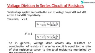 Voltage Division in Series Circuit of Resistors
Total voltage applied is equal to the sum of voltage drops VR1 and VR2
across R1 and R2 respectively.
Therefore, V = I
V = I
So in general, voltage drop across any resistors or
combination of resistors in a series circuit is equal to the ratio
of that resistance value, to the total resistance multiplied by
 