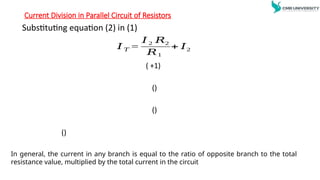 Current Division in Parallel Circuit of Resistors
Substituting equation (2) in (1)
𝐼 𝑇 =
𝐼 2 𝑅2
𝑅1
+ 𝐼2
( +1)
()
()
()
In general, the current in any branch is equal to the ratio of opposite branch to the total
resistance value, multiplied by the total current in the circuit
 