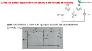 9.Find the current supplied by each battery in the network shown here.
Step1: Name the nodes as shown in the figure given below and also assume the branch
currents by applying KCL.

3
30V 20V

2 
1
 