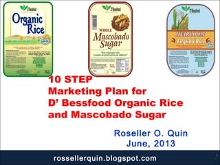 Roseller O. Quin
June, 2013
1
10 STEP
Marketing Plan for
D’ Bessfood Organic Rice
and Mascobado Sugar
rossellerquin.blogspot.com
 