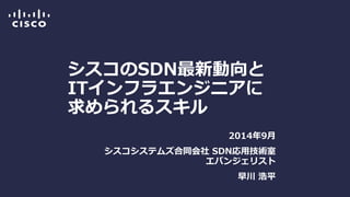 シスコのSDN最新動向と ITインフラエンジニアに 求められるスキル 
2014年9月 
シスコシステムズ合同会社 SDN応用技術室 エバンジェリスト 
早川 浩平  