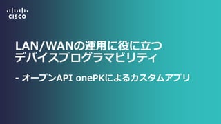 LAN/WANの運用に役に立つ デバイスプログラマビリティ - オープンAPI onePKによるカスタムアプリ  