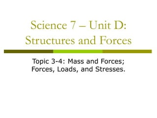 Science 7 – Unit D:
Structures and Forces
Topic 3-4: Mass and Forces;
Forces, Loads, and Stresses.
 
