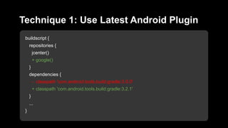 buildscript {
repositories {
jcenter()
+ google()
}
dependencies {
- classpath 'com.android.tools.build:gradle:3.0.0'
+ classpath 'com.android.tools.build:gradle:3.2.1'
}
...
}
Technique 1: Use Latest Android Plugin
 