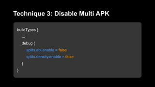buildTypes {
...
debug {
splits.abi.enable = false
splits.density.enable = false
}
}
Technique 3: Disable Multi APK
 
