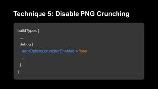buildTypes {
...
debug {
aaptOptions.cruncherEnabled = false
...
}
}
Technique 5: Disable PNG Crunching
 