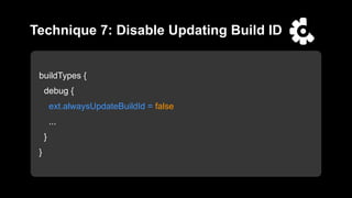 buildTypes {
debug {
ext.alwaysUpdateBuildId = false
...
}
}
Technique 7: Disable Updating Build ID
 