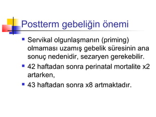 Postterm gebeliğin önemi






Servikal olgunlaşmanın (priming)
olmaması uzamış gebelik süresinin ana
sonuç nedenidir, sezaryen gerekebilir.
42 haftadan sonra perinatal mortalite x2
artarken,
43 haftadan sonra x8 artmaktadır.

 
