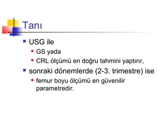 Tanı


USG ile





GS yada
CRL ölçümü en doğru tahmini yaptırır,

sonraki dönemlerde (2-3. trimestre) ise


femur boyu ölçümü en güvenilir
parametredir.

 