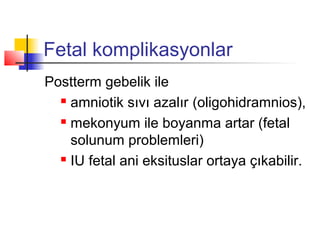 Fetal komplikasyonlar
Postterm gebelik ile
 amniotik sıvı azalır (oligohidramnios),
 mekonyum ile boyanma artar (fetal
solunum problemleri)
 IU fetal ani eksituslar ortaya çıkabilir.

 