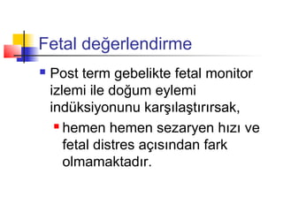 Fetal değerlendirme


Post term gebelikte fetal monitor
izlemi ile doğum eylemi
indüksiyonunu karşılaştırırsak,
 hemen hemen sezaryen hızı ve
fetal distres açısından fark
olmamaktadır.

 