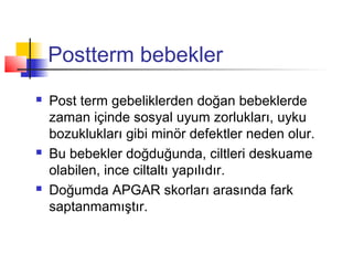 Postterm bebekler






Post term gebeliklerden doğan bebeklerde
zaman içinde sosyal uyum zorlukları, uyku
bozuklukları gibi minör defektler neden olur.
Bu bebekler doğduğunda, ciltleri deskuame
olabilen, ince ciltaltı yapılıdır.
Doğumda APGAR skorları arasında fark
saptanmamıştır.

 