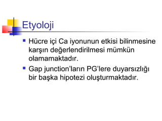 Etyoloji




Hücre içi Ca iyonunun etkisi bilinmesine
karşın değerlendirilmesi mümkün
olamamaktadır.
Gap junction’ların PG’lere duyarsızlığı
bir başka hipotezi oluşturmaktadır.

 
