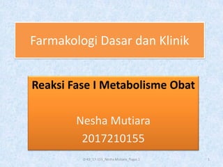Farmakologi Dasar dan Klinik
Reaksi Fase I Metabolisme Obat
Nesha Mutiara
2017210155
1D-43_17-155_Nesha Mutiara_Tugas 1
 