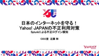 日本のインターネットを守る！
Yahoo! JAPANの不正利用対策
Splunkによる不正ログイン検知
CISO室 近藤 彬
Copyright 2018 Yahoo Japan Corporation. All Rights Reserved.
 