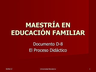 MAESTRÍA EN
      EDUCACIÓN FAMILIAR
              Documento D-8
           El Proceso Didáctico



30/06/12        Universidad Bonaterra   1
 