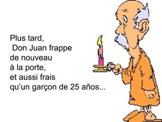Plus tard, Don Juan frappe  de nouveau  à la porte,  et aussi frais  qu’un garçon de 25 años...   