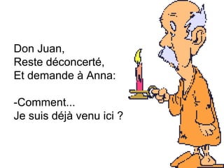 Don Juan,  Reste déconcerté,  Et demande à Anna:  -Comment...  Je suis déjà venu ici ?  