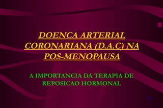 DOENCA ARTERIAL CORONARIANA (D.A.C) NA POS-MENOPAUSA A IMPORTANCIA DA TERAPIA DE REPOSICAO HORMONAL JKJ 