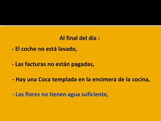 Al final del día : - El coche no está lavado,  - Las facturas no están pagadas,  - Hay una Coca templada en la encimera de la cocina,  - Las flores no tienen agua suficiente, 