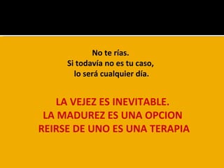 No te rías.  Si todavía no es tu caso,  lo será cualquier día. LA VEJEZ ES INEVITABLE. LA MADUREZ ES UNA OPCION  REIRSE DE UNO ES UNA TERAPIA 