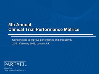 5th Annual Clinical Trial Performance Metrics Using metrics to improve performance and productivity 20-21 February 2008, London, UK 