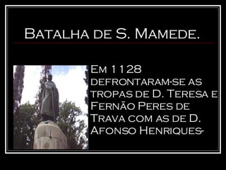 Em 1128 defrontaram-se as tropas de D. Teresa e Fernão Peres de Trava com as de D. Afonso Henriques- Batalha de S. Mamede. 